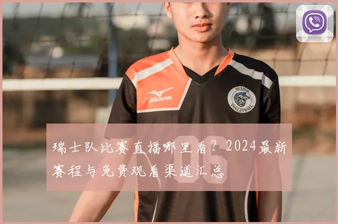 瑞士队比赛直播哪里看？2024最新赛程与免费观看渠道汇总