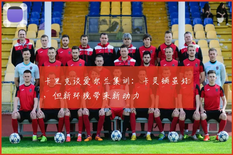 卡里克谈爱尔兰集训：卡灵顿虽好，但新环境带来新动力
