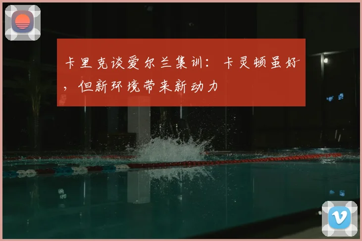 卡里克谈爱尔兰集训：卡灵顿虽好，但新环境带来新动力
