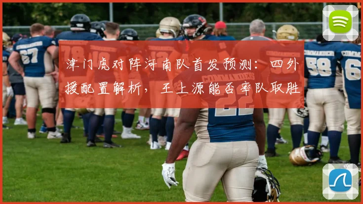 津门虎对阵河南队首发预测：四外援配置解析，王上源能否率队取胜？