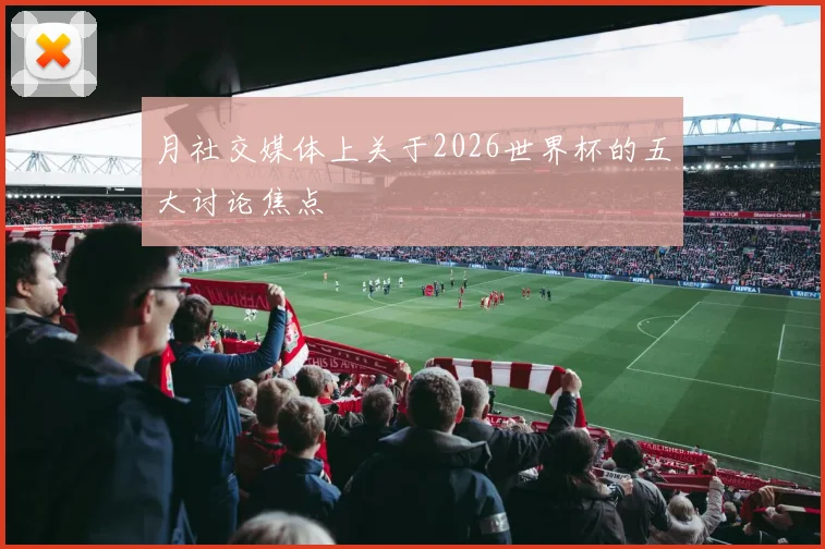 月社交媒体上关于2026世界杯的五大讨论焦点