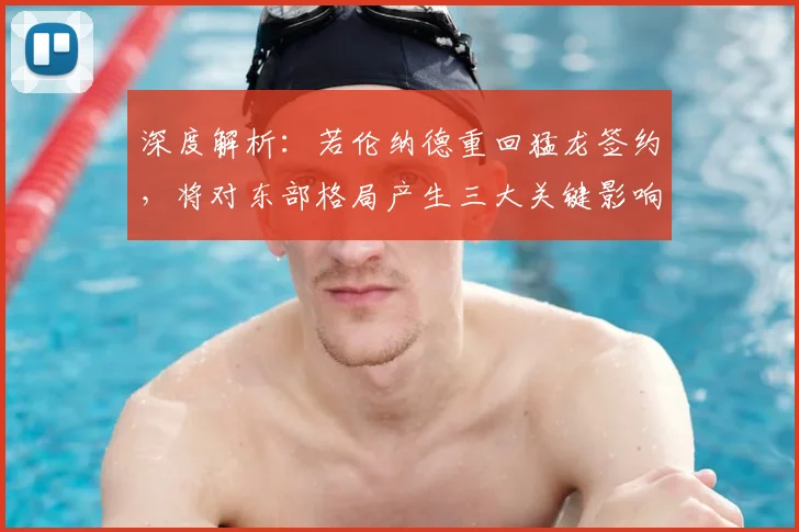 深度解析：若伦纳德重回猛龙签约，将对东部格局产生三大关键影响
