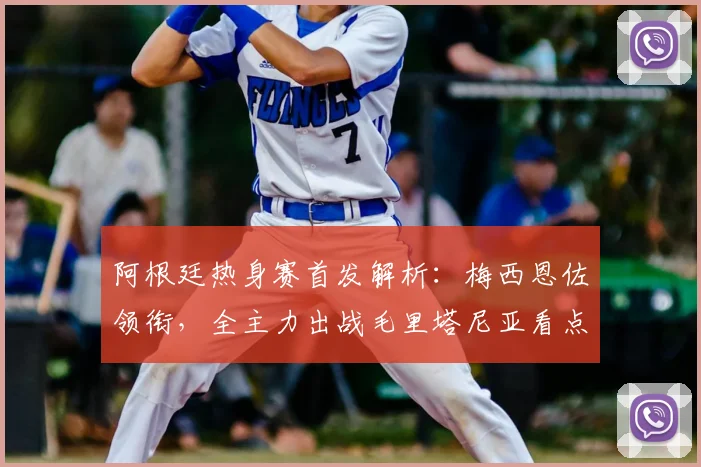 阿根廷热身赛首发解析:梅西恩佐领衔,全主力出战毛里塔尼亚看点前瞻