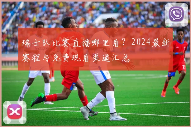 瑞士队比赛直播哪里看?2024最新赛程与免费观看渠道汇总