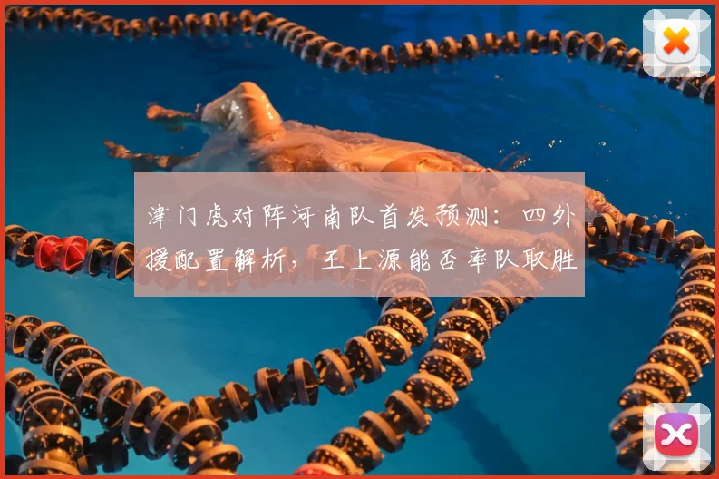 津门虎对阵河南队首发预测:四外援配置解析,王上源能否率队取胜?