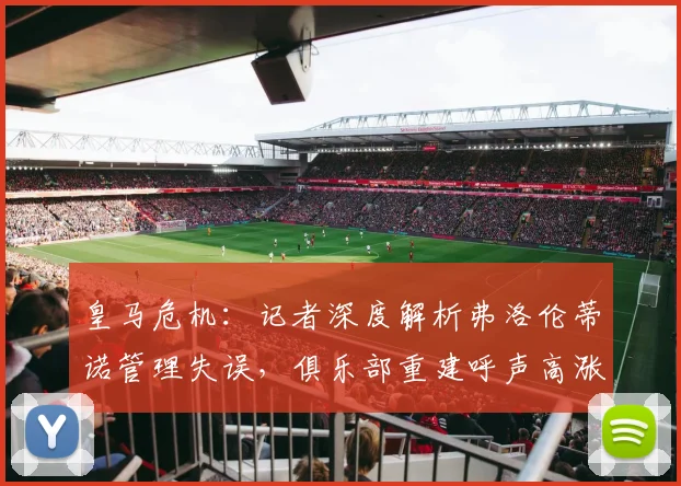 皇马危机:记者深度解析弗洛伦蒂诺管理失误,俱乐部重建呼声高涨