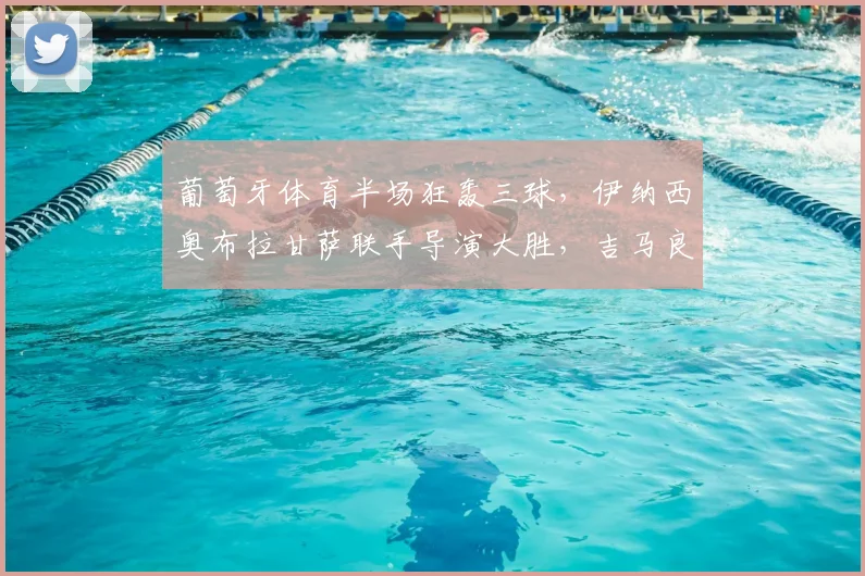 葡萄牙体育半场狂轰三球，伊纳西奥布拉甘萨联手导演大胜，吉马良斯防线全面解析