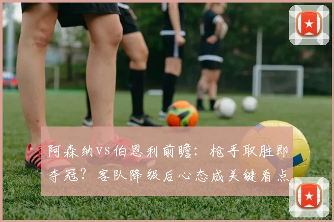 阿森纳vs伯恩利前瞻：枪手取胜即夺冠？客队降级后心态成关键看点
