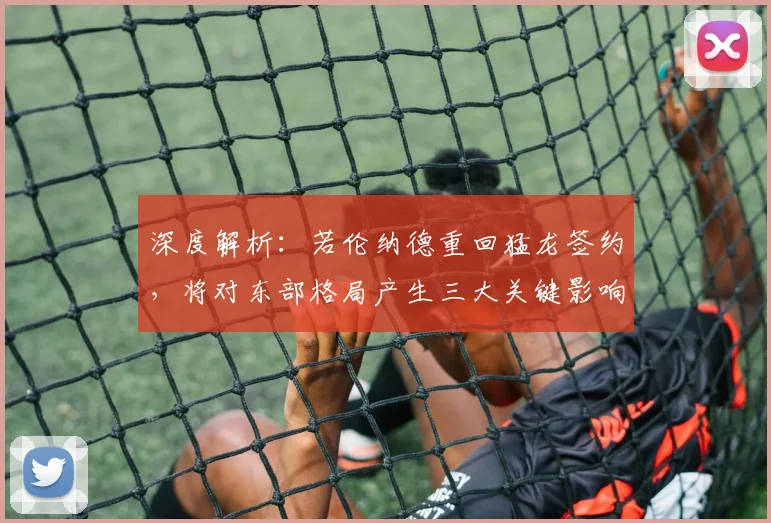 深度解析：若伦纳德重回猛龙签约，将对东部格局产生三大关键影响