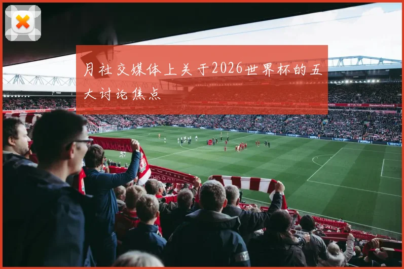 月社交媒体上关于2026世界杯的五大讨论焦点