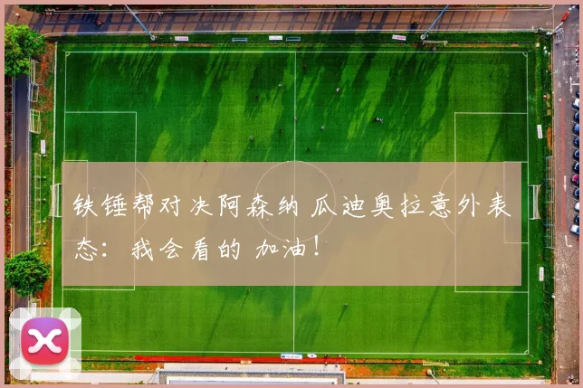 铁锤帮对决阿森纳 瓜迪奥拉意外表态：我会看的 加油！