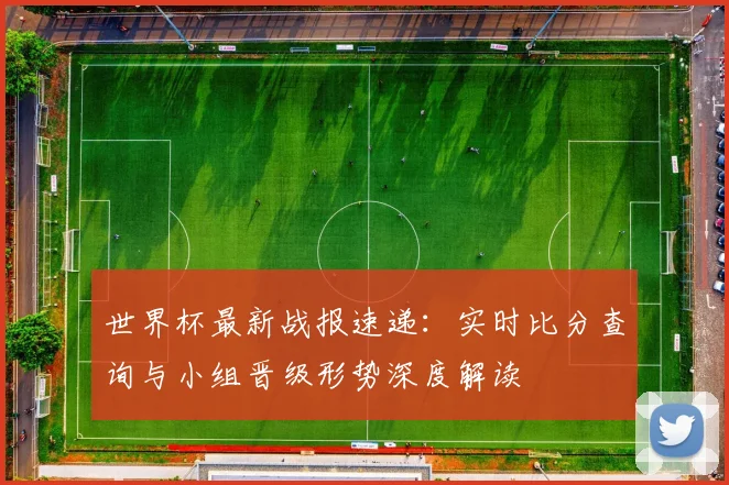 世界杯最新战报速递:实时比分查询与小组晋级形势深度解读
