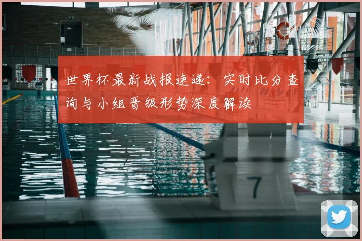 世界杯最新战报速递：实时比分查询与小组晋级形势深度解读